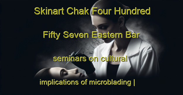 Skinart Chak Four Hundred Fifty Seven Eastern Bar seminars on cultural implications of microblading | MicrobladingTraining | MicrobladingClasses | SkinartTraining-Pakistan
